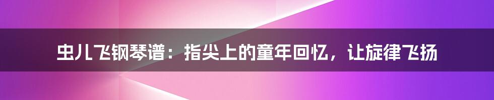 虫儿飞钢琴谱：指尖上的童年回忆，让旋律飞扬