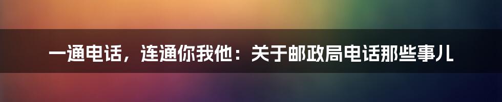 一通电话，连通你我他：关于邮政局电话那些事儿