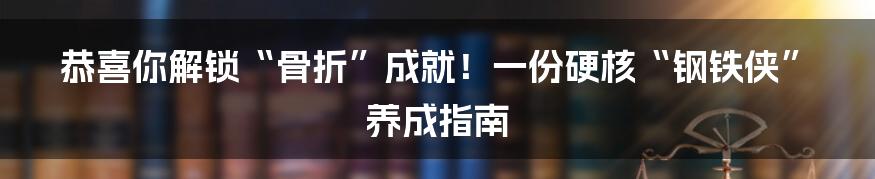 恭喜你解锁“骨折”成就！一份硬核“钢铁侠”养成指南
