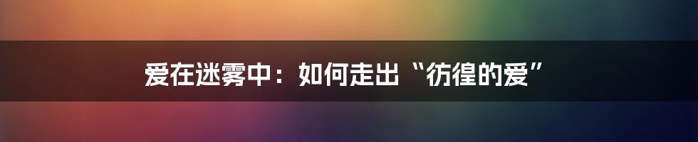 爱在迷雾中：如何走出“彷徨的爱”