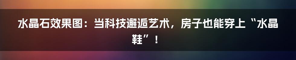 水晶石效果图：当科技邂逅艺术，房子也能穿上“水晶鞋”！