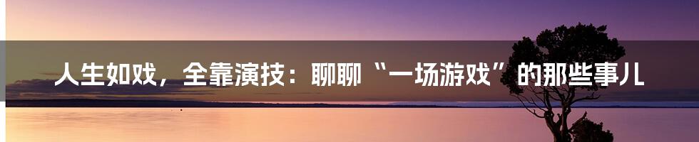 人生如戏，全靠演技：聊聊“一场游戏”的那些事儿