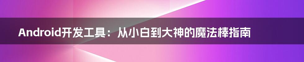 Android开发工具：从小白到大神的魔法棒指南