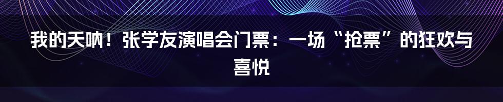 我的天呐！张学友演唱会门票：一场“抢票”的狂欢与喜悦