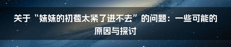关于“妹妹的初苞太紧了进不去”的问题：一些可能的原因与探讨