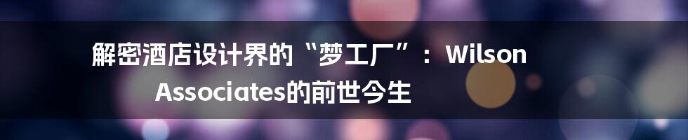 解密酒店设计界的“梦工厂”：Wilson Associates的前世今生