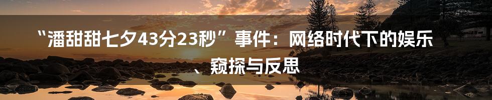 “潘甜甜七夕43分23秒”事件：网络时代下的娱乐、窥探与反思