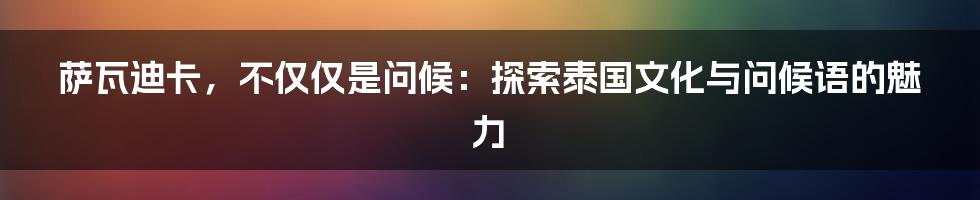 萨瓦迪卡，不仅仅是问候：探索泰国文化与问候语的魅力