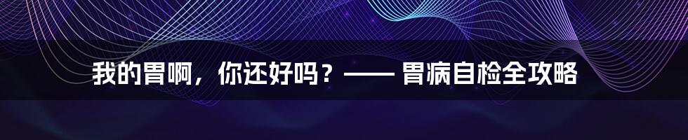 我的胃啊，你还好吗？—— 胃病自检全攻略