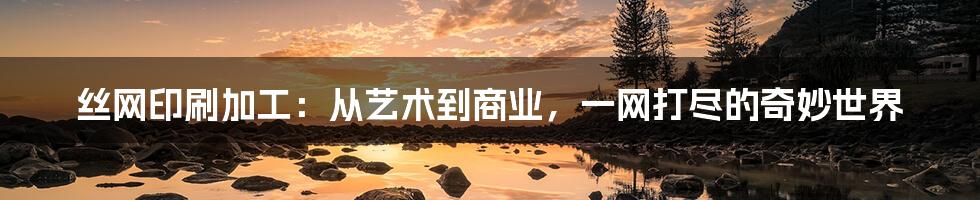 丝网印刷加工：从艺术到商业，一网打尽的奇妙世界