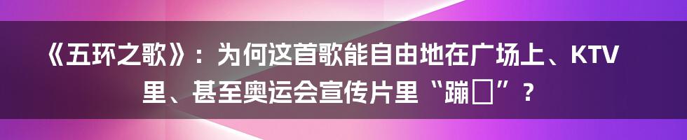 《五环之歌》：为何这首歌能自由地在广场上、KTV里、甚至奥运会宣传片里“蹦跶”？