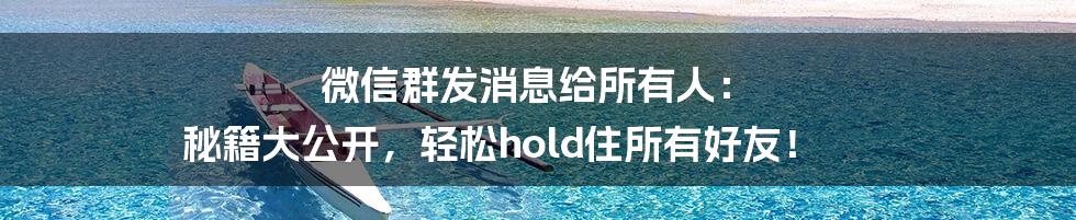 微信群发消息给所有人： 秘籍大公开，轻松hold住所有好友！