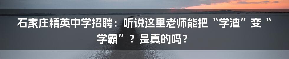 石家庄精英中学招聘：听说这里老师能把“学渣”变“学霸”？是真的吗？