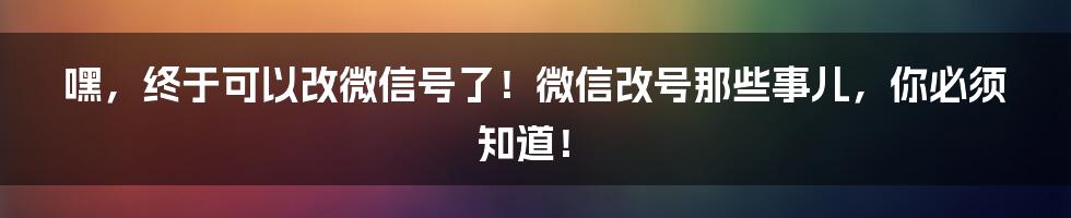嘿，终于可以改微信号了！微信改号那些事儿，你必须知道！