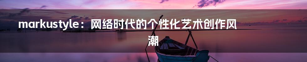 markustyle：网络时代的个性化艺术创作风潮