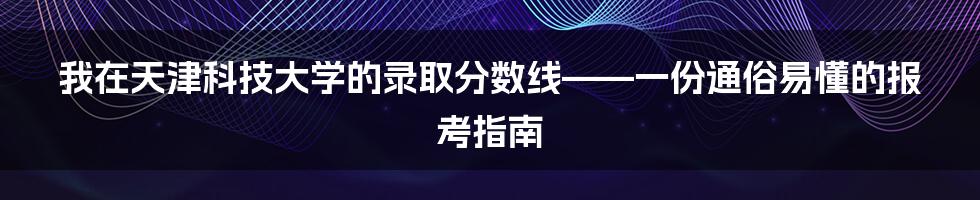我在天津科技大学的录取分数线——一份通俗易懂的报考指南
