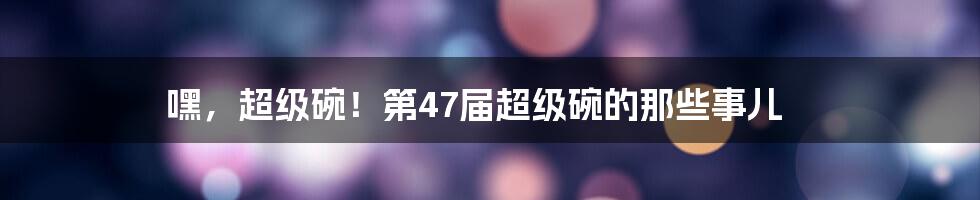 嘿，超级碗！第47届超级碗的那些事儿