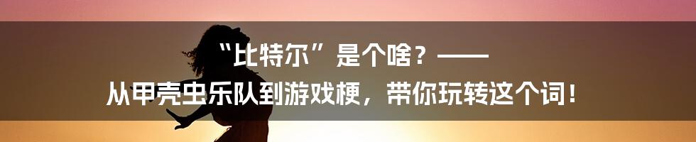 “比特尔”是个啥？—— 从甲壳虫乐队到游戏梗，带你玩转这个词！