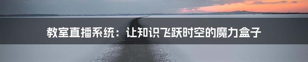 教室直播系统：让知识飞跃时空的魔力盒子