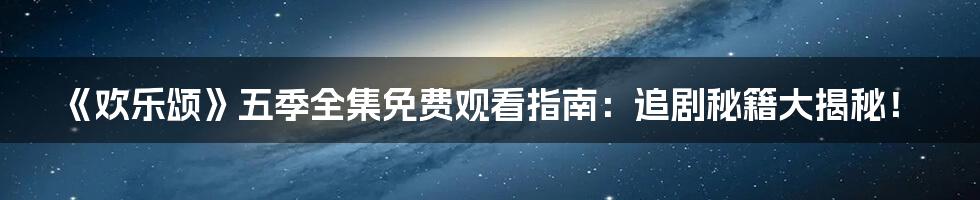 《欢乐颂》五季全集免费观看指南：追剧秘籍大揭秘！