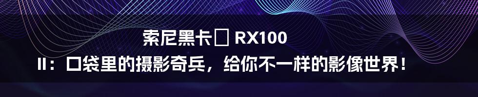 索尼黑卡™ RX100 II：口袋里的摄影奇兵，给你不一样的影像世界！
