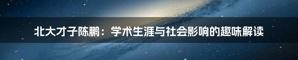 北大才子陈鹏：学术生涯与社会影响的趣味解读