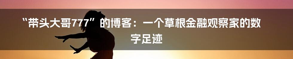 “带头大哥777”的博客：一个草根金融观察家的数字足迹