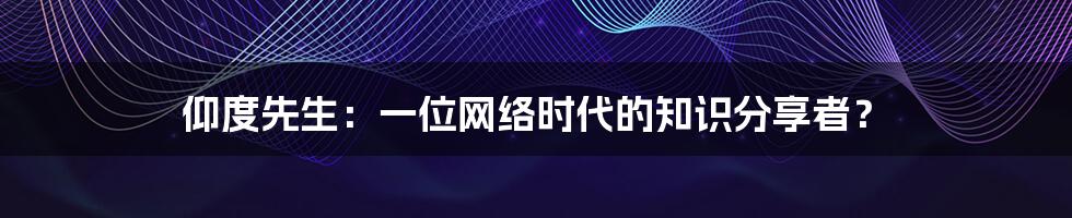 仰度先生：一位网络时代的知识分享者？