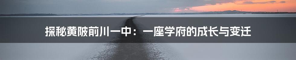 探秘黄陂前川一中：一座学府的成长与变迁