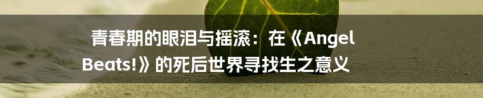 青春期的眼泪与摇滚：在《Angel Beats!》的死后世界寻找生之意义
