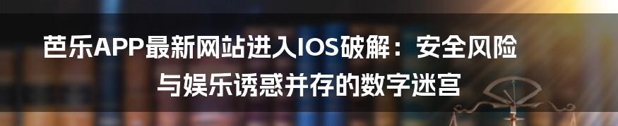 芭乐APP最新网站进入IOS破解：安全风险与娱乐诱惑并存的数字迷宫