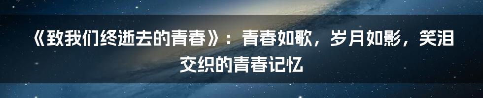 《致我们终逝去的青春》：青春如歌，岁月如影，笑泪交织的青春记忆