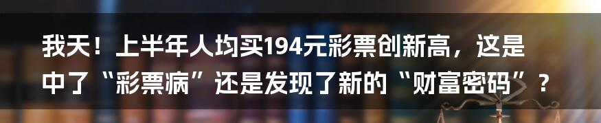 我天！上半年人均买194元彩票创新高，这是中了“彩票病”还是发现了新的“财富密码”？