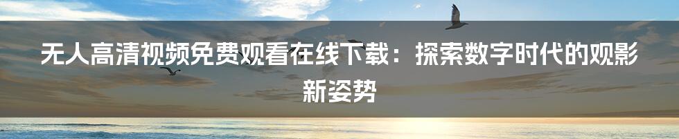 无人高清视频免费观看在线下载：探索数字时代的观影新姿势