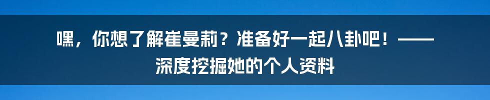 嘿，你想了解崔曼莉？准备好一起八卦吧！—— 深度挖掘她的个人资料