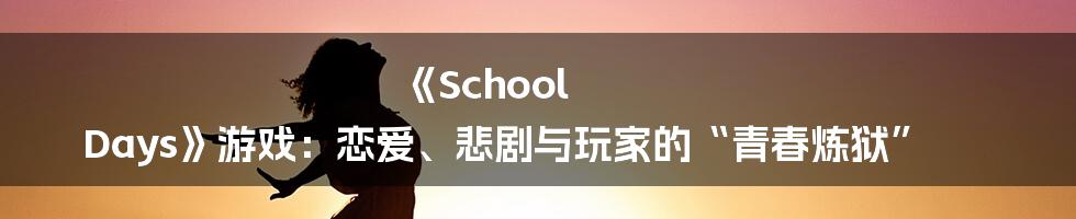 《School Days》游戏：恋爱、悲剧与玩家的“青春炼狱”