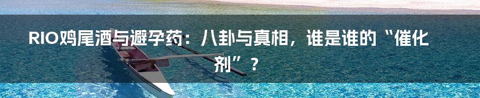 RIO鸡尾酒与避孕药：八卦与真相，谁是谁的“催化剂”？