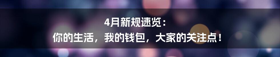 4月新规速览： 你的生活，我的钱包，大家的关注点！