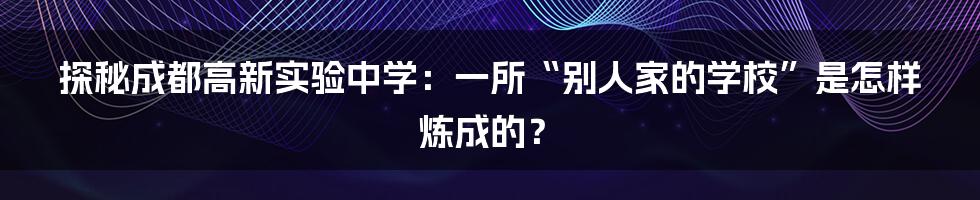 探秘成都高新实验中学：一所“别人家的学校”是怎样炼成的？