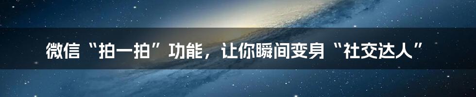 微信“拍一拍”功能，让你瞬间变身“社交达人”