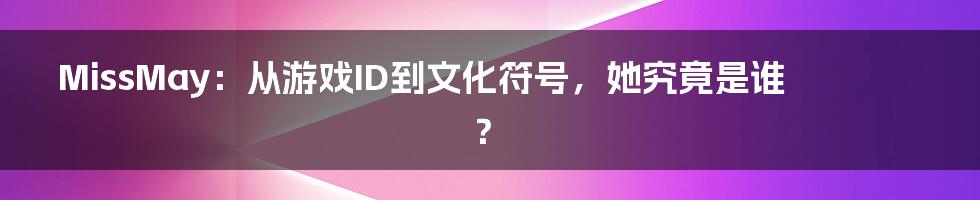 MissMay：从游戏ID到文化符号，她究竟是谁？