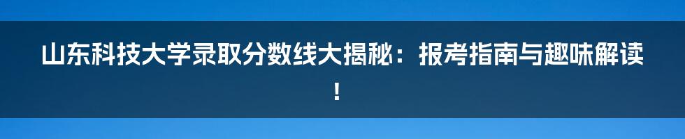 山东科技大学录取分数线大揭秘：报考指南与趣味解读！