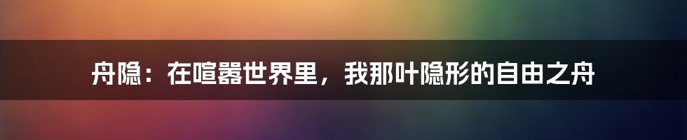 舟隐：在喧嚣世界里，我那叶隐形的自由之舟