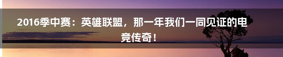 2016季中赛：英雄联盟，那一年我们一同见证的电竞传奇！