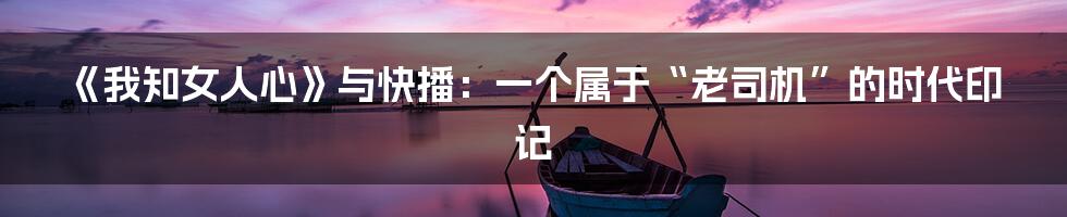 《我知女人心》与快播：一个属于“老司机”的时代印记