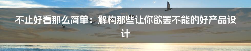 不止好看那么简单：解构那些让你欲罢不能的好产品设计