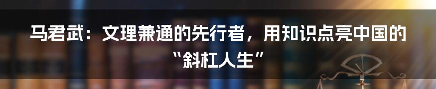 马君武：文理兼通的先行者，用知识点亮中国的“斜杠人生”