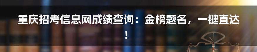 重庆招考信息网成绩查询：金榜题名，一键直达！