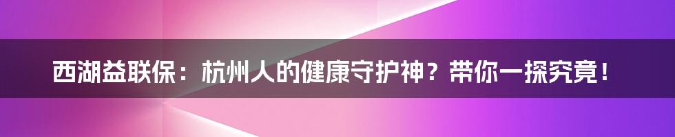 西湖益联保：杭州人的健康守护神？带你一探究竟！