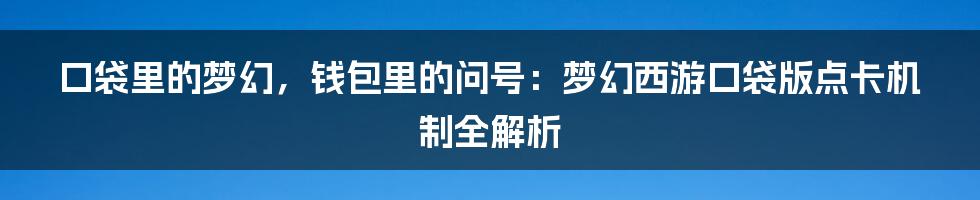 口袋里的梦幻，钱包里的问号：梦幻西游口袋版点卡机制全解析